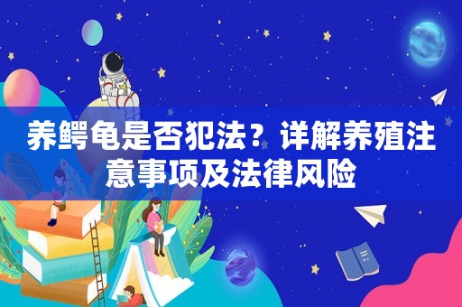 養(yǎng)鱷龜是否犯法？詳解養(yǎng)殖注意事項及法律風(fēng)險
