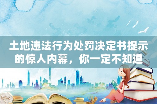 土地違法行為處罰決定書提示的驚人內(nèi)幕，你一定不知道