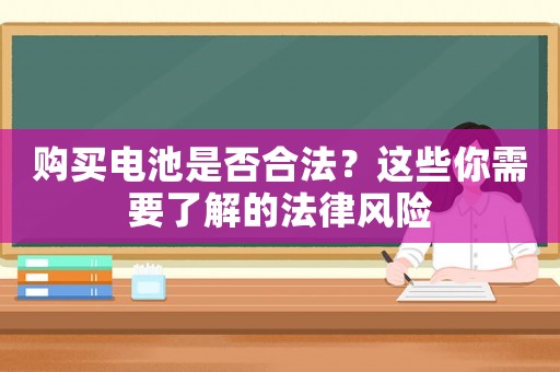 購(gòu)買(mǎi)電池是否合法？這些你需要了解的法律風(fēng)險(xiǎn)