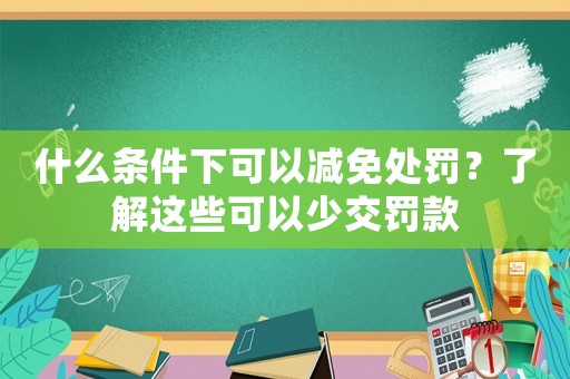 什么條件下可以減免處罰？了解這些可以少交罰款