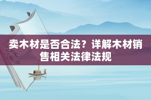 賣(mài)木材是否合法？詳解木材銷(xiāo)售相關(guān)法律法規(guī)