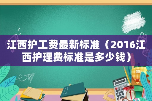 江西護(hù)工費(fèi)最新標(biāo)準(zhǔn)（2016江西護(hù)理費(fèi)標(biāo)準(zhǔn)是多少錢）