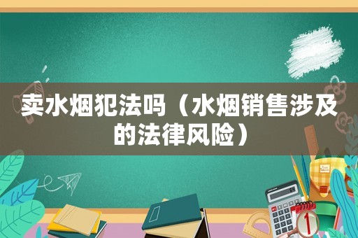 賣水煙犯法嗎（水煙銷售涉及的法律風(fēng)險(xiǎn)）