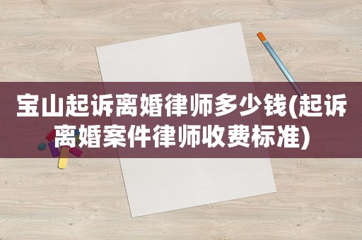 寶山起訴離婚律師多少錢(起訴離婚案件律師收費(fèi)標(biāo)準(zhǔn))