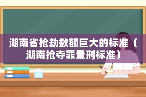 湖南省搶劫數(shù)額巨大的標(biāo)準(zhǔn)（湖南搶奪罪量刑標(biāo)準(zhǔn)）