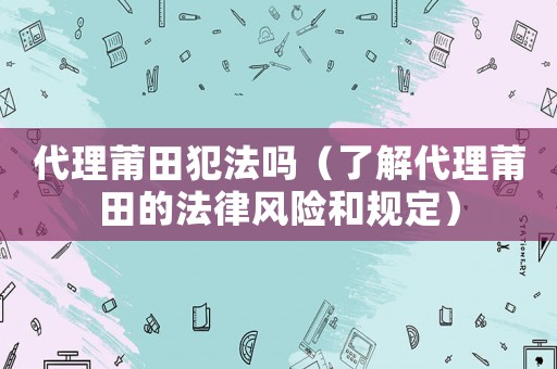 代理莆田犯法嗎（了解代理莆田的法律風險和規(guī)定）