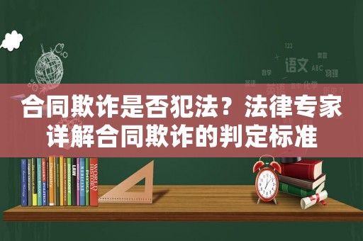 合同欺詐是否犯法？法律專家詳解合同欺詐的判定標(biāo)準(zhǔn)