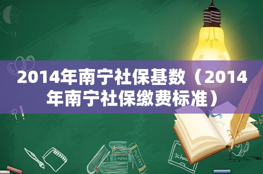 2014年南寧社保基數(shù)（2014年南寧社保繳費(fèi)標(biāo)準(zhǔn)）