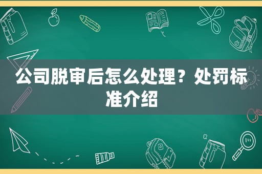 公司脫審后怎么處理？處罰標(biāo)準(zhǔn)介紹