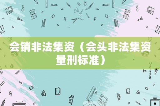 會(huì)銷非法集資（會(huì)頭非法集資量刑標(biāo)準(zhǔn)）