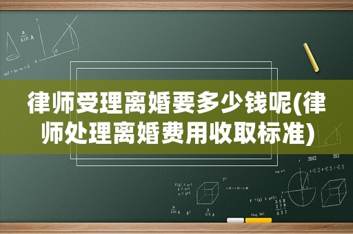 律師受理離婚要多少錢呢(律師處理離婚費(fèi)用收取標(biāo)準(zhǔn))