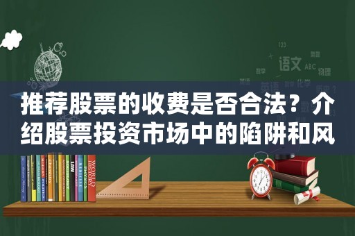 推薦股票的收費(fèi)是否合法？介紹股票投資市場中的陷阱和風(fēng)險(xiǎn)