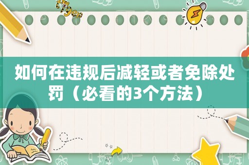 如何在違規(guī)后減輕或者免除處罰（必看的3個(gè)方法）