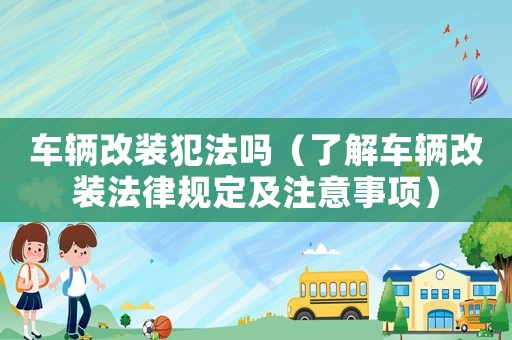 車輛改裝犯法嗎（了解車輛改裝法律規(guī)定及注意事項）