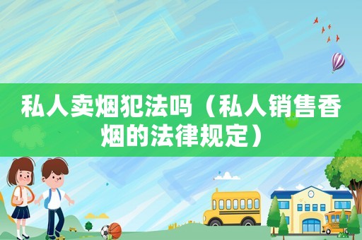 私人賣煙犯法嗎（私人銷售香煙的法律規(guī)定）