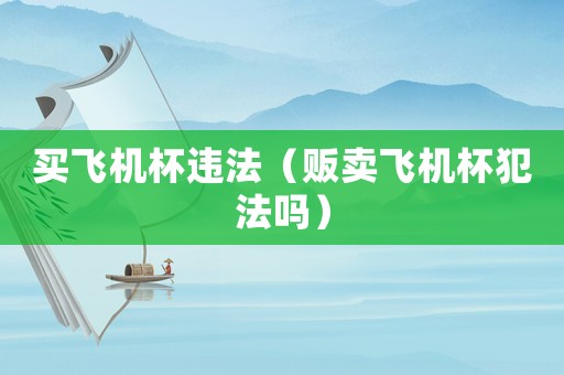 買飛機(jī)杯違法（販賣飛機(jī)杯犯法嗎）