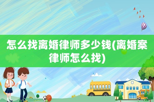 怎么找離婚律師多少錢(離婚案律師怎么找)