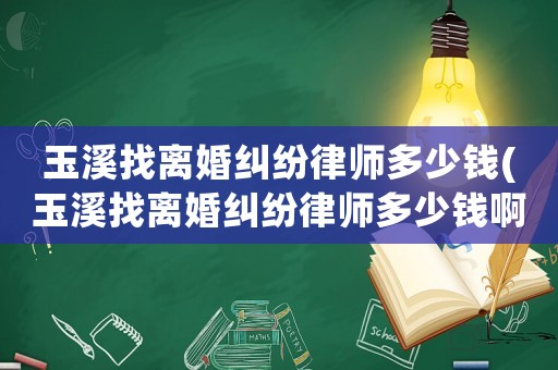 玉溪找離婚糾紛律師多少錢(玉溪找離婚糾紛律師多少錢啊)