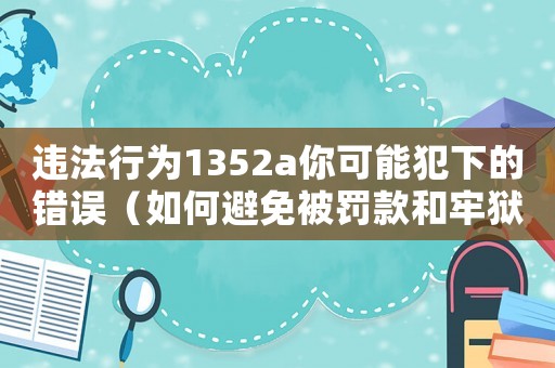 違法行為1352a你可能犯下的錯誤（如何避免被罰款和牢獄之災(zāi)）