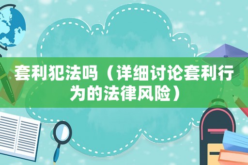 套利犯法嗎（詳細討論套利行為的法律風(fēng)險）