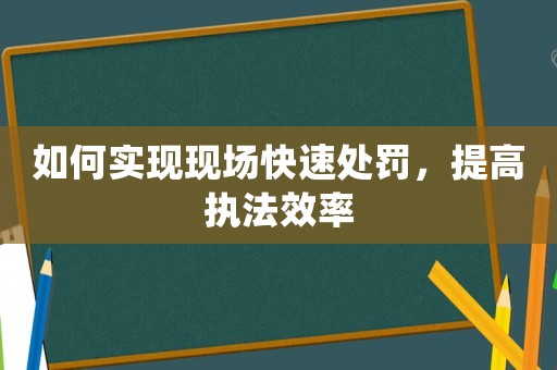 如何實(shí)現(xiàn)現(xiàn)場快速處罰，提高執(zhí)法效率