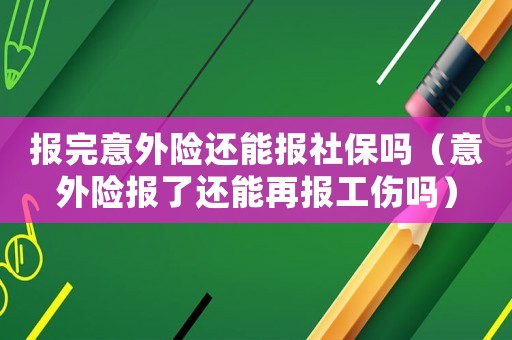 報完意外險還能報社保嗎（意外險報了還能再報工傷嗎）