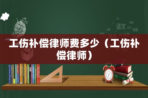 工傷補(bǔ)償律師費(fèi)多少（工傷補(bǔ)償律師）