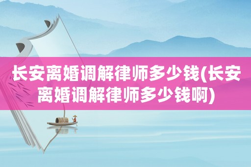 長(zhǎng)安離婚調(diào)解律師多少錢(長(zhǎng)安離婚調(diào)解律師多少錢啊)