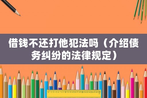 借錢不還打他犯法嗎（介紹債務(wù)糾紛的法律規(guī)定）