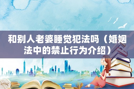 和別人老婆睡覺犯法嗎（婚姻法中的禁止行為介紹）