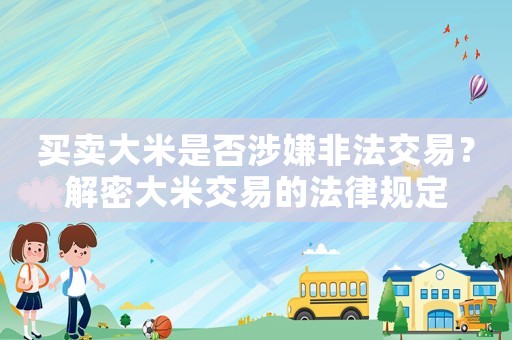 買賣大米是否涉嫌非法交易？解密大米交易的法律規(guī)定