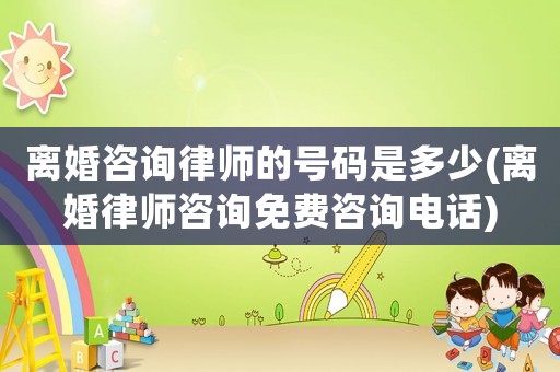 離婚咨詢律師的號(hào)碼是多少(離婚律師咨詢免費(fèi)咨詢電話)