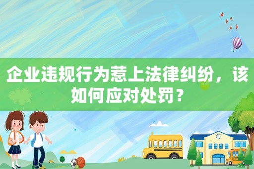企業(yè)違規(guī)行為惹上法律糾紛，該如何應(yīng)對(duì)處罰？