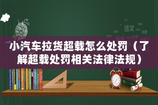 小汽車?yán)洺d怎么處罰（了解超載處罰相關(guān)法律法規(guī)）
