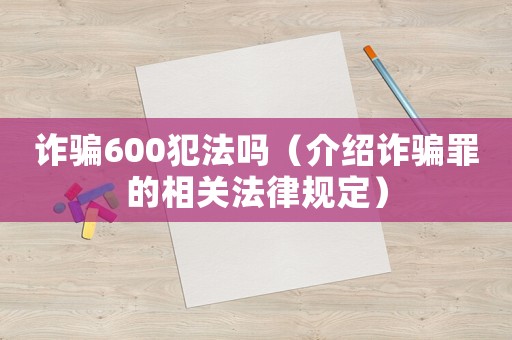 詐騙600犯法嗎（介紹詐騙罪的相關(guān)法律規(guī)定）