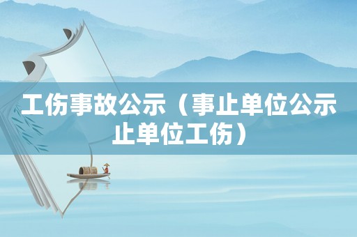 工傷事故公示（事止單位公示止單位工傷）