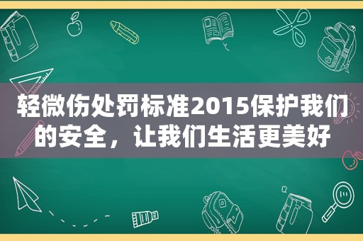 輕微傷處罰標(biāo)準(zhǔn)2015保護(hù)我們的安全，讓我們生活更美好