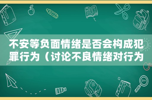 不安等負面情緒是否會構(gòu)成犯罪行為（討論不良情緒對行為的影響）