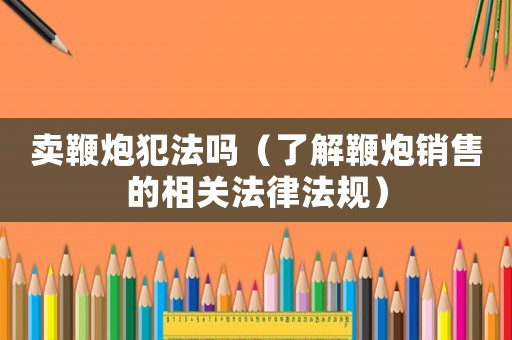 賣鞭炮犯法嗎（了解鞭炮銷售的相關(guān)法律法規(guī)）