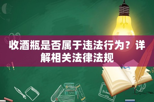 收酒瓶是否屬于違法行為？詳解相關(guān)法律法規(guī)
