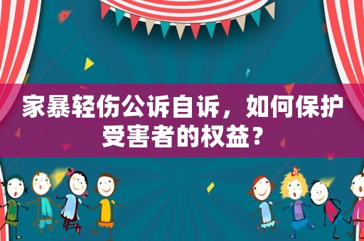 家暴輕傷公訴自訴，如何保護(hù)受害者的權(quán)益？