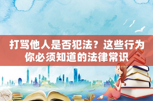 打罵他人是否犯法？這些行為你必須知道的法律常識(shí)