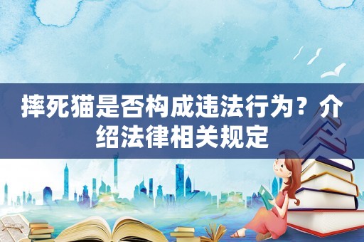 摔死貓是否構(gòu)成違法行為？介紹法律相關(guān)規(guī)定