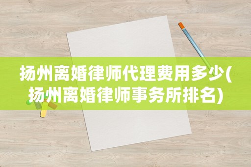 揚(yáng)州離婚律師代理費(fèi)用多少(揚(yáng)州離婚律師事務(wù)所排名)