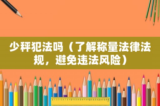 少秤犯法嗎（了解稱量法律法規(guī)，避免違法風險）