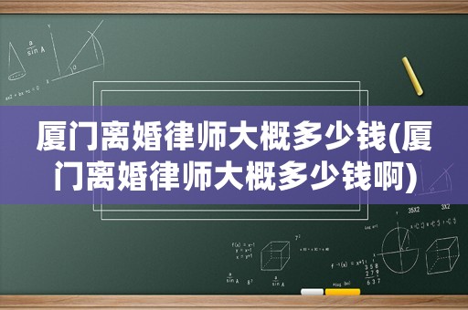 廈門離婚律師大概多少錢(廈門離婚律師大概多少錢啊)