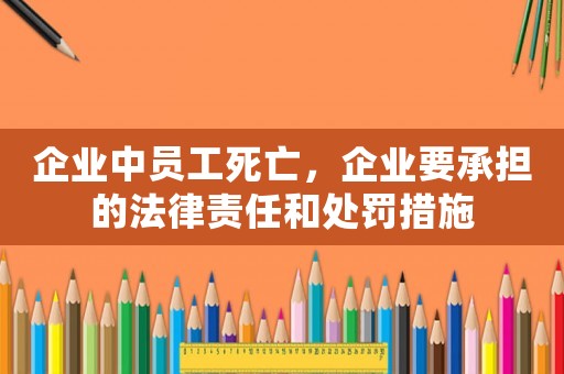 企業(yè)中員工死亡，企業(yè)要承擔(dān)的法律責(zé)任和處罰措施
