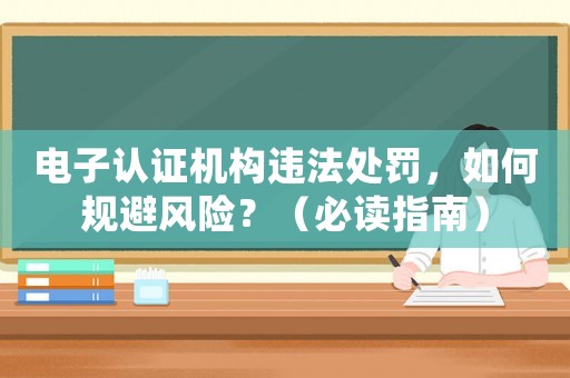 電子認(rèn)證機(jī)構(gòu)違法處罰，如何規(guī)避風(fēng)險？（必讀指南）