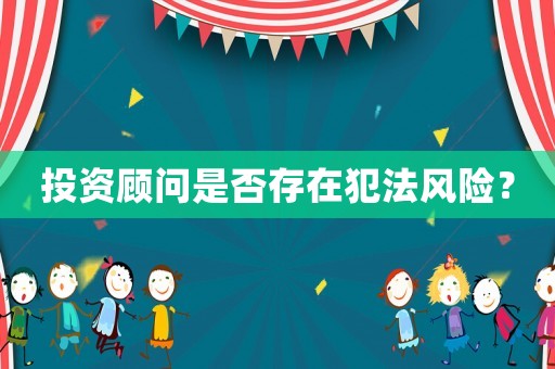 投資顧問是否存在犯法風(fēng)險(xiǎn)？
