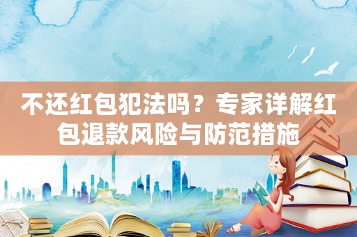 不還紅包犯法嗎？專家詳解紅包退款風(fēng)險(xiǎn)與防范措施